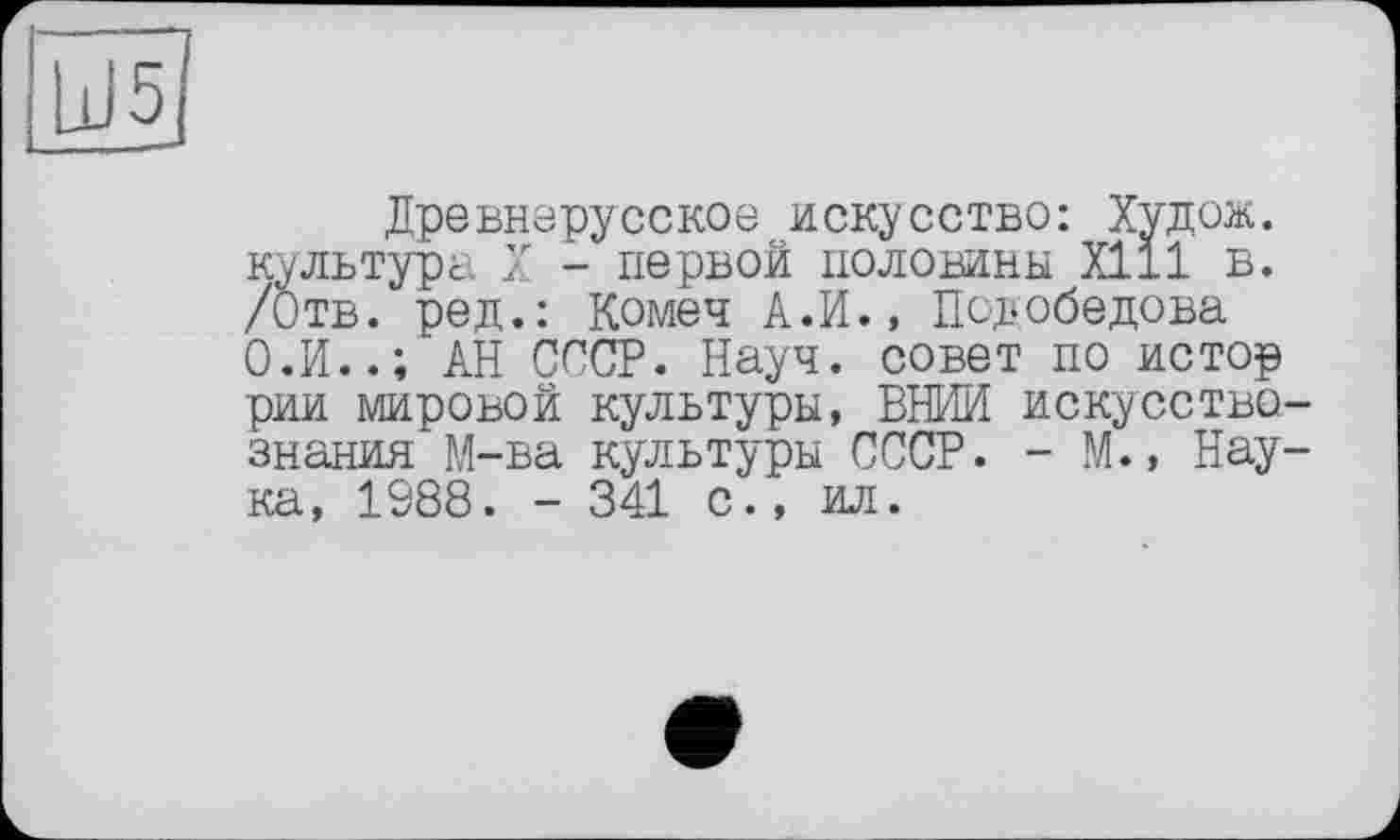 ﻿Древнерусское искусство: Худож. культура X - первой половины XI11 в. /Отв. ред.: Комеч А.И., Псдобедова О.И..; АН СССР. Науч, совет по истор рии мировой культуры, ВНИИ искусство знания М-ва культуры СССР. - М., Нау ка, 1988. - 341 с., ил.